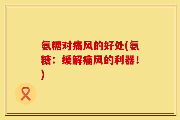氨糖对的好处(氨糖:缓解的利器!) 氨糖对的好处(氨糖:缓解的利器!)