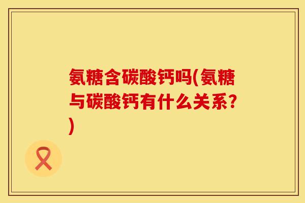 氨糖含碳酸钙吗(氨糖与碳酸钙有什么关系?)