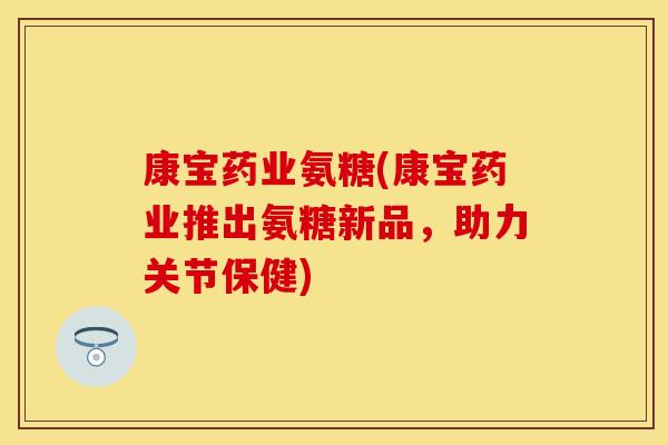 康宝药业氨糖(康宝药业推出氨糖新品,助力关节保健) 康宝药业氨糖(康宝药业推出氨糖新品,助力关节保健)