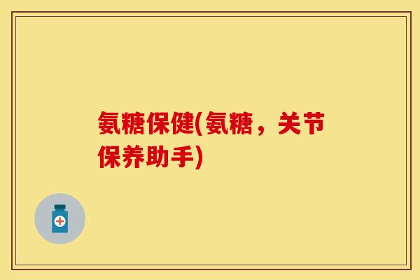 氨糖保健(氨糖，关节保养助手)