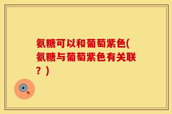 氨糖可以和葡萄紫色(氨糖与葡萄紫色有关联?) 氨糖可以和葡萄紫色(氨糖与葡萄紫色有关联?)