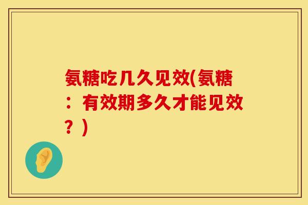 氨糖吃几久见效(氨糖：有效期多久才能见效？)