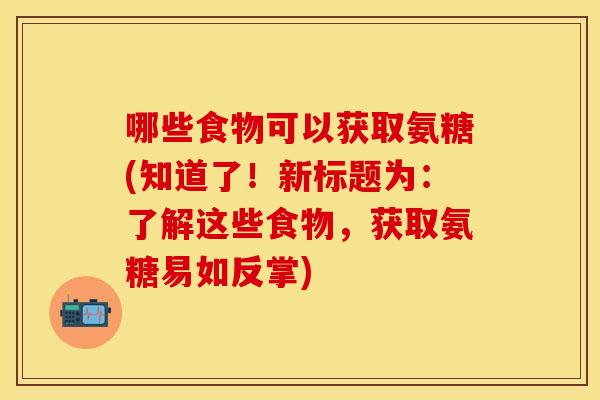 哪些食物可以获取氨糖(知道了！新标题为：了解这些食物，获取氨糖易如反掌)