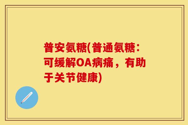 普安氨糖(普通氨糖:可缓解OA病痛,有助于关节健康)
