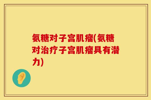 氨糖对子宫肌瘤(氨糖对治疗子宫肌瘤具有潜力)