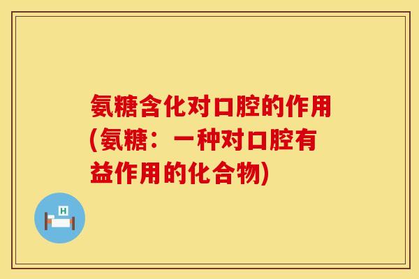 氨糖含化对口腔的作用(氨糖:一种对口腔有益作用的化合物) 氨糖含化对口腔的作用(氨糖:一种对口腔有益作用的化合物)