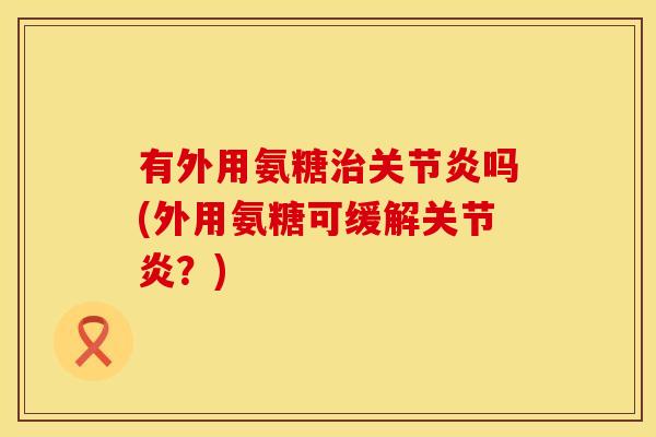 有外用氨糖吗(外用氨糖可缓解?) 有外用氨糖吗(外用氨糖可缓解?)
