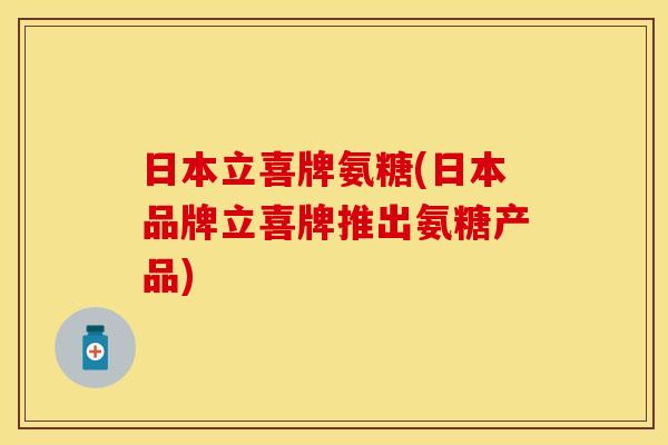 日本立喜牌氨糖(日本品牌立喜牌推出氨糖产品)