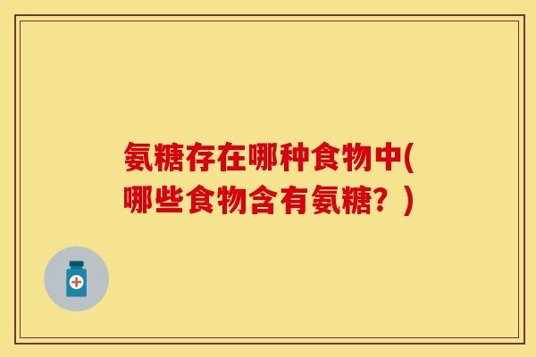 氨糖存在哪种食物中(哪些食物含有氨糖?) 氨糖存在哪种食物中(哪些食物含有氨糖?)