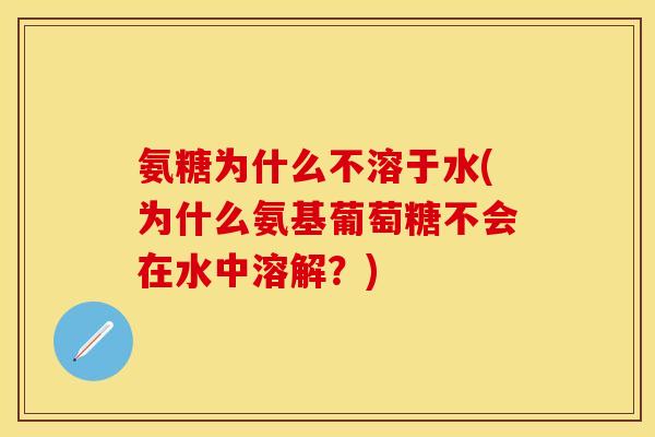 氨糖为什么不溶于水(为什么氨基葡萄糖不会在水中溶解?) 氨糖为什么不溶于水(为什么氨基葡萄糖不会在水中溶解?)