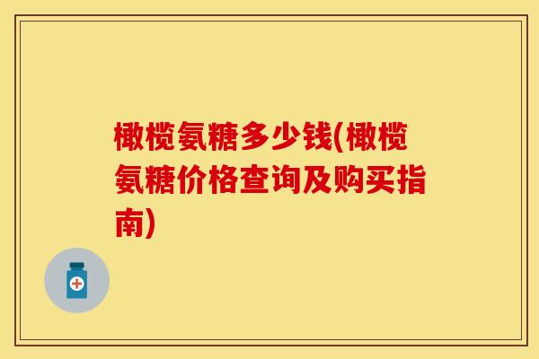 橄榄氨糖多少钱(橄榄氨糖价格查询及购买指南)