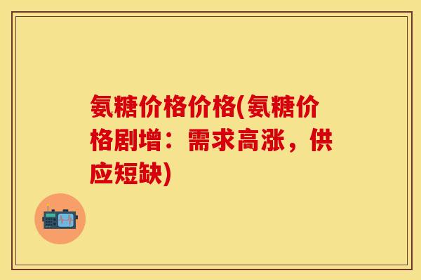 氨糖价格价格(氨糖价格剧增：需求高涨，供应短缺)