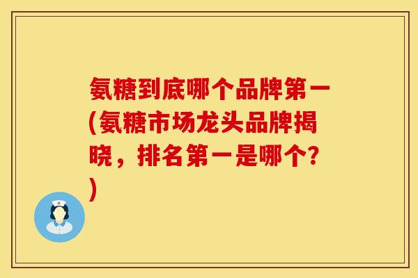 氨糖到底哪个品牌第一(氨糖市场龙头品牌揭晓，排名第一是哪个？)