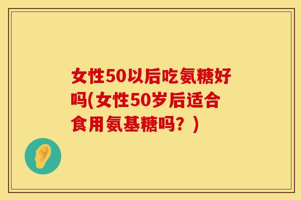 女性50以后吃氨糖好吗(女性50岁后适合食用氨基糖吗?)
