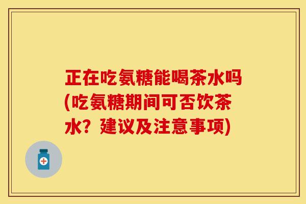 正在吃氨糖能喝茶水吗(吃氨糖期间可否饮茶水？建议及注意事项)