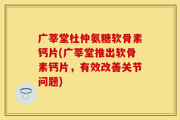 广莘堂杜仲氨糖软骨素钙片(广莘堂推出软骨素钙片,有效改善关节问题) 广莘堂杜仲氨糖软骨素钙片(广莘堂推出软骨素钙片,有效改善关节问题)