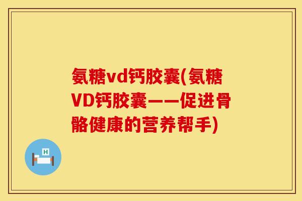 氨糖vd钙胶囊(氨糖VD钙胶囊——促进骨骼健康的营养帮手)
