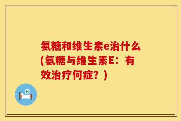 氨糖和维生素e什么(氨糖与维生素E:有效何症?) 氨糖和维生素e什么(氨糖与维生素E:有效何症?)