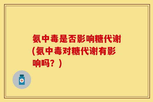 氨中毒是否影响糖代谢(氨中毒对糖代谢有影响吗?) 氨中毒是否影响糖代谢(氨中毒对糖代谢有影响吗?)