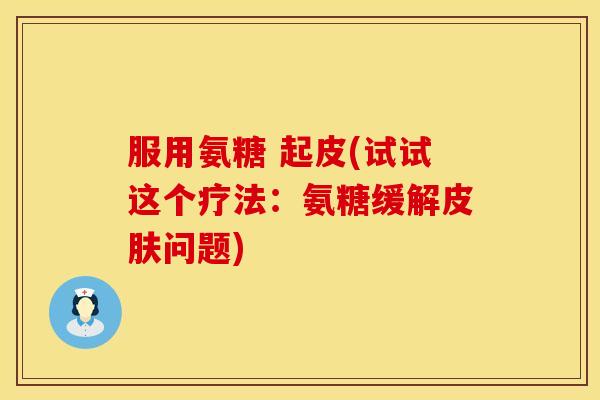 服用氨糖 起皮(试试这个疗法：氨糖缓解皮肤问题)