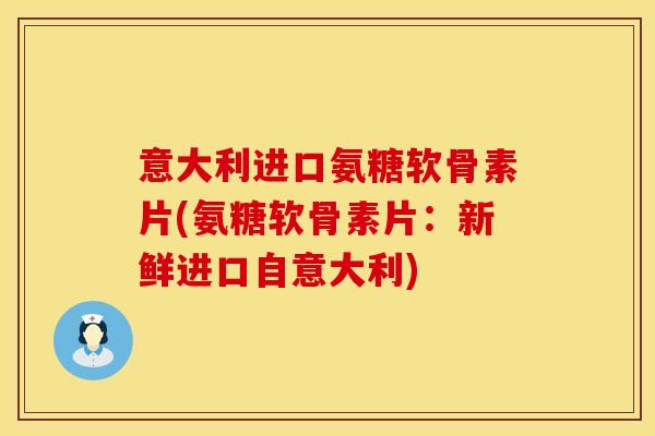 意大利进口氨糖软骨素片(氨糖软骨素片:新鲜进口自意大利) 意大利进口氨糖软骨素片(氨糖软骨素片:新鲜进口自意大利)