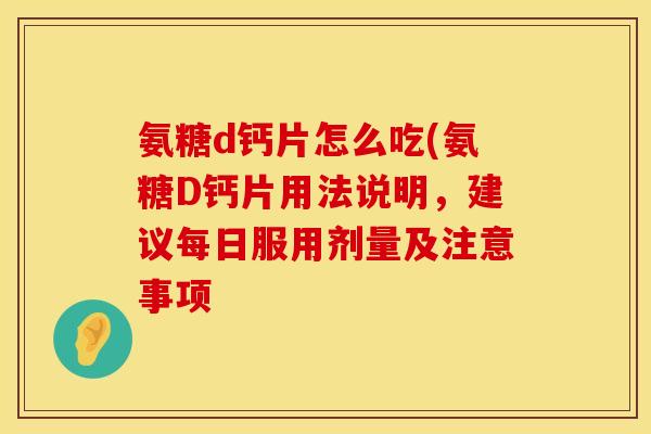 氨糖d钙片怎么吃(氨糖D钙片用法说明，建议每日服用剂量及注意事项