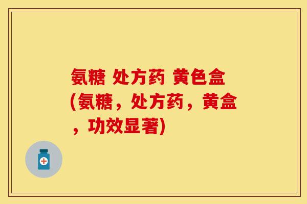 氨糖 处方药 黄色盒(氨糖，处方药，黄盒，功效显著)