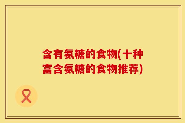 含有氨糖的食物(十种富含氨糖的食物推荐)