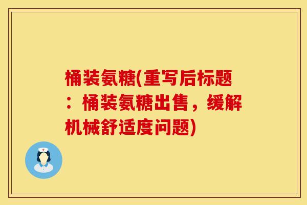 桶装氨糖(重写后标题:桶装氨糖出售,缓解机械舒适度问题) 桶装氨糖(重写后标题:桶装氨糖出售,缓解机械舒适度问题)