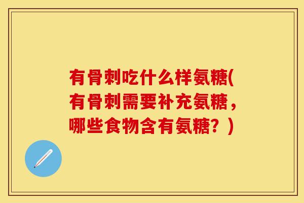有骨刺吃什么样氨糖(有骨刺需要补充氨糖，哪些食物含有氨糖？)