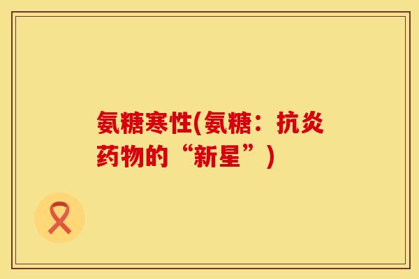 氨糖寒性(氨糖:的“新星”) 氨糖寒性(氨糖:的“新星”)