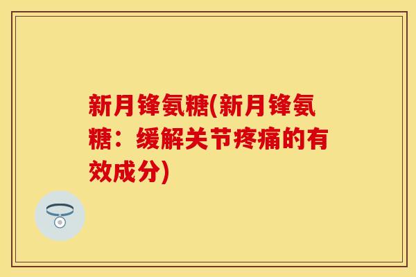 新月锋氨糖(新月锋氨糖：缓解关节疼痛的有效成分)