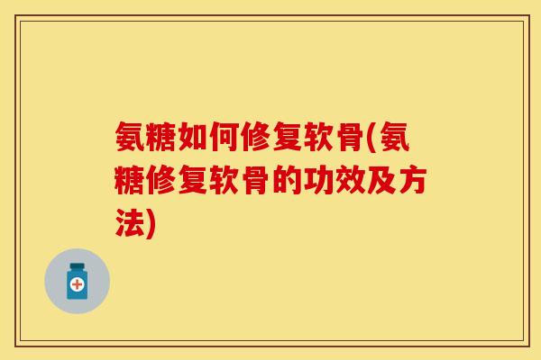 氨糖如何修复软骨(氨糖修复软骨的功效及方法) 氨糖如何修复软骨(氨糖修复软骨的功效及方法)