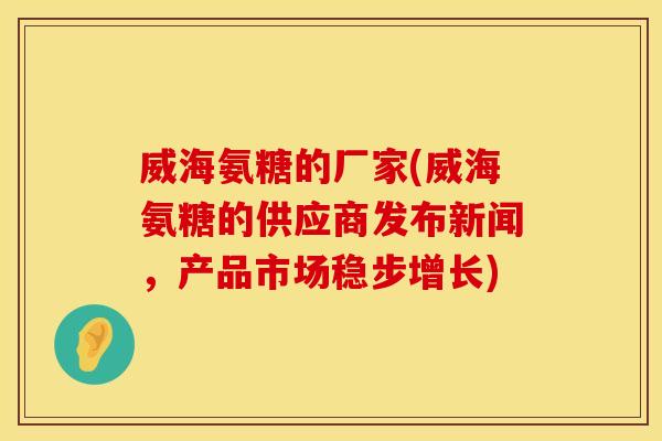 威海氨糖的厂家(威海氨糖的供应商发布新闻，产品市场稳步增长)