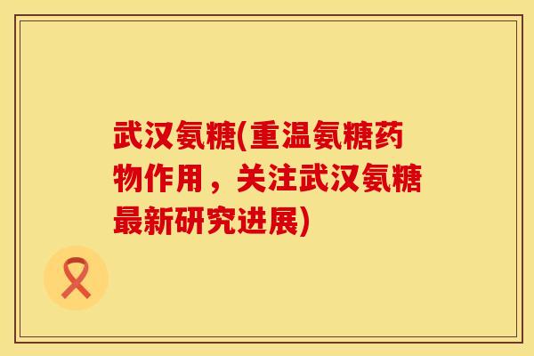 武汉氨糖(重温氨糖作用,关注武汉氨糖新研究进展) 武汉氨糖(重温氨糖作用,关注武汉氨糖新研究进展)