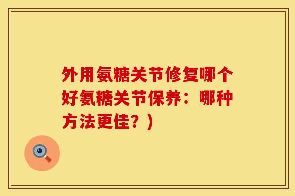 外用氨糖关节修复哪个好氨糖关节保养：哪种方法更佳？)