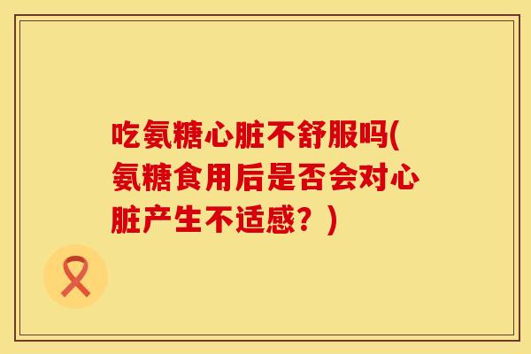 吃氨糖心脏不舒服吗(氨糖食用后是否会对心脏产生不适感？)