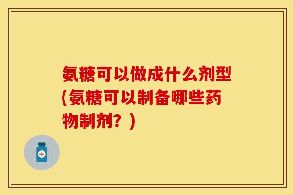 氨糖可以做成什么剂型(氨糖可以制备哪些制剂?) 氨糖可以做成什么剂型(氨糖可以制备哪些制剂?)