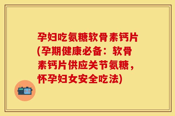 孕妇吃氨糖软骨素钙片(孕期健康必备：软骨素钙片供应关节氨糖，怀孕妇女安全吃法)