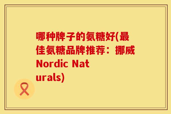 哪种牌子的氨糖好(佳氨糖品牌推荐：挪威Nordic Naturals)