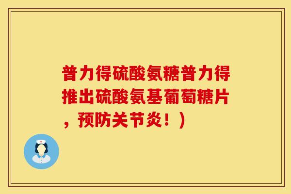 普力得硫酸氨糖普力得推出硫酸氨基葡萄糖片,预防关节炎!)
