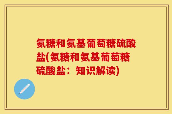 氨糖和氨基葡萄糖硫酸盐(氨糖和氨基葡萄糖硫酸盐：知识解读)
