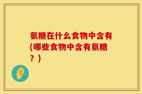 氨糖在什么食物中含有(哪些食物中含有氨糖？)