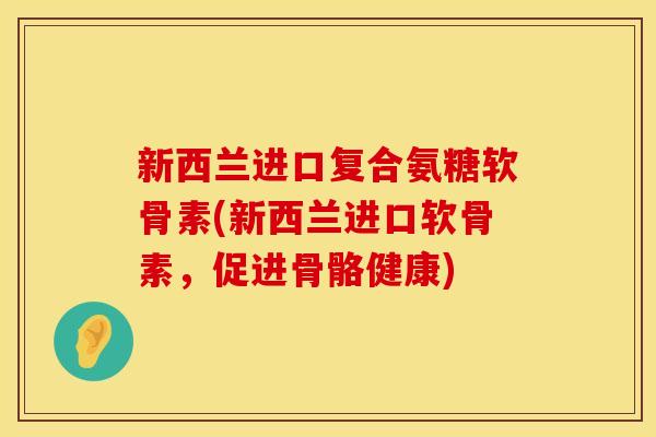 新西兰进口复合氨糖软骨素(新西兰进口软骨素,促进骨骼健康) 新西兰进口复合氨糖软骨素(新西兰进口软骨素,促进骨骼健康)