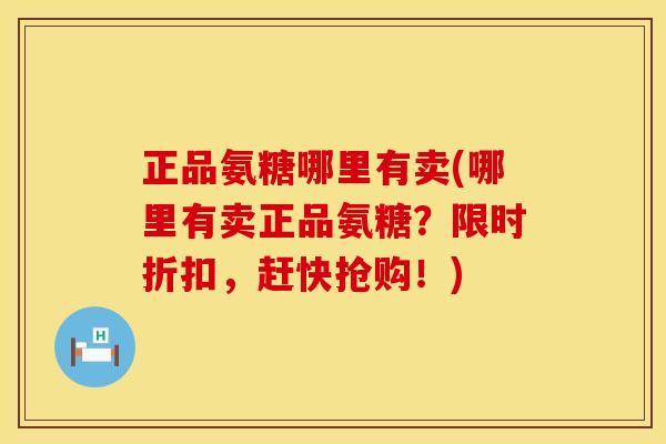正品氨糖哪里有卖(哪里有卖正品氨糖?限时折扣,赶快抢购!) 正品氨糖哪里有卖(哪里有卖正品氨糖?限时折扣,赶快抢购!)