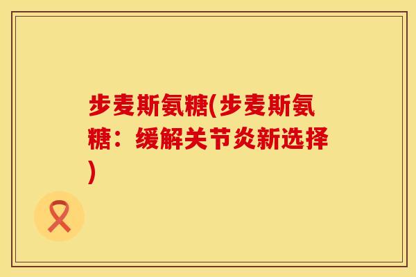 步麦斯氨糖(步麦斯氨糖：缓解关节炎新选择)