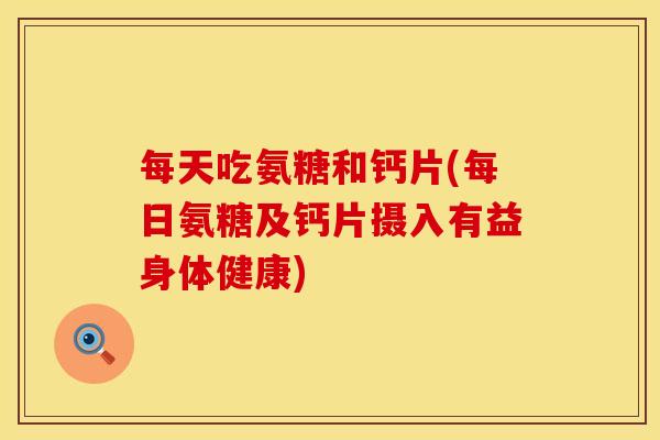 每天吃氨糖和钙片(每日氨糖及钙片摄入有益身体健康)
