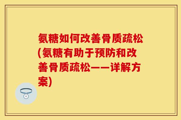 氨糖如何改善骨质疏松(氨糖有助于预防和改善骨质疏松——详解方案)