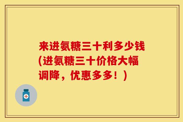 来进氨糖三十利多少钱(进氨糖三十价格大幅调降，优惠多多！)