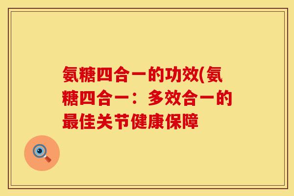 氨糖四合一的功效(氨糖四合一:多效合一的佳关节健康保障 氨糖四合一的功效(氨糖四合一:多效合一的佳关节健康保障